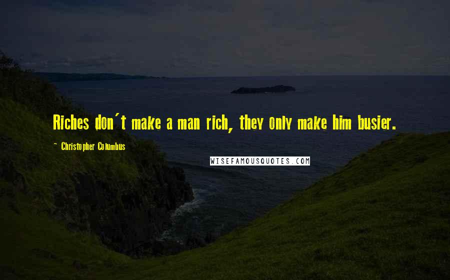 Christopher Columbus Quotes: Riches don't make a man rich, they only make him busier.