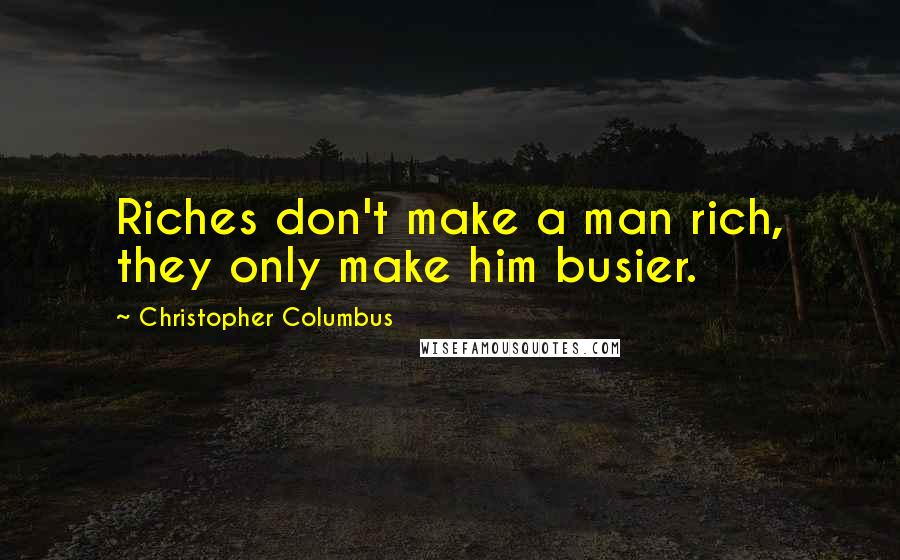 Christopher Columbus Quotes: Riches don't make a man rich, they only make him busier.