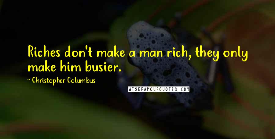 Christopher Columbus Quotes: Riches don't make a man rich, they only make him busier.