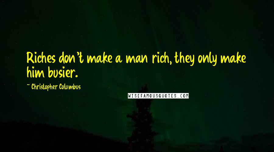 Christopher Columbus Quotes: Riches don't make a man rich, they only make him busier.