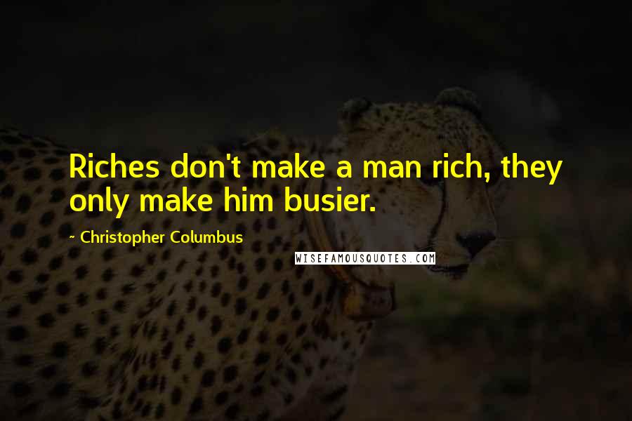 Christopher Columbus Quotes: Riches don't make a man rich, they only make him busier.