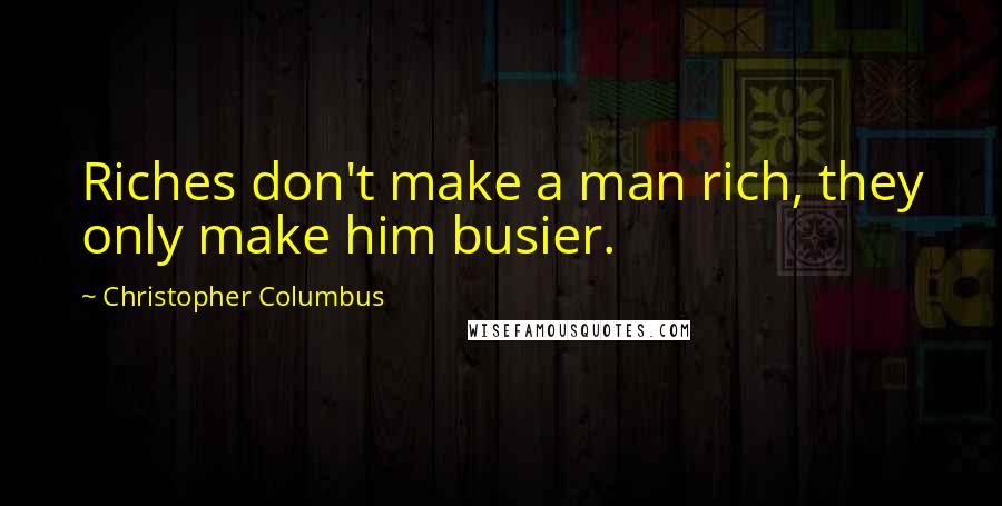 Christopher Columbus Quotes: Riches don't make a man rich, they only make him busier.