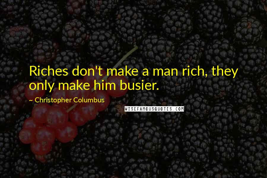 Christopher Columbus Quotes: Riches don't make a man rich, they only make him busier.