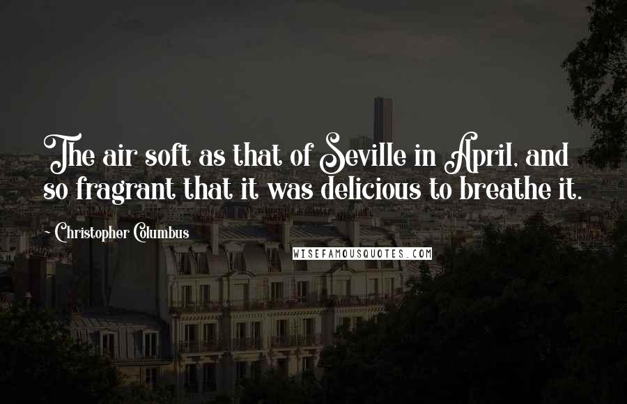 Christopher Columbus Quotes: The air soft as that of Seville in April, and so fragrant that it was delicious to breathe it.