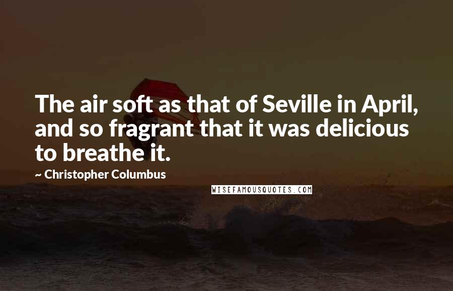 Christopher Columbus Quotes: The air soft as that of Seville in April, and so fragrant that it was delicious to breathe it.