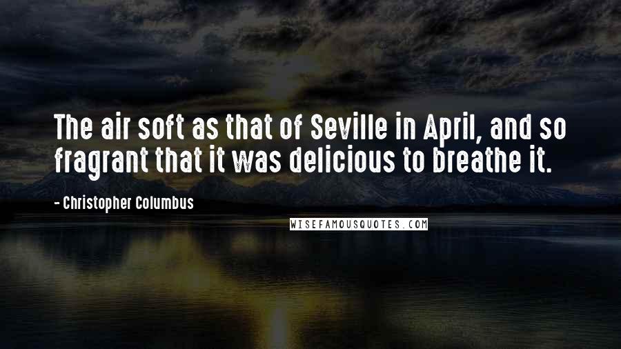 Christopher Columbus Quotes: The air soft as that of Seville in April, and so fragrant that it was delicious to breathe it.