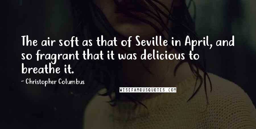 Christopher Columbus Quotes: The air soft as that of Seville in April, and so fragrant that it was delicious to breathe it.