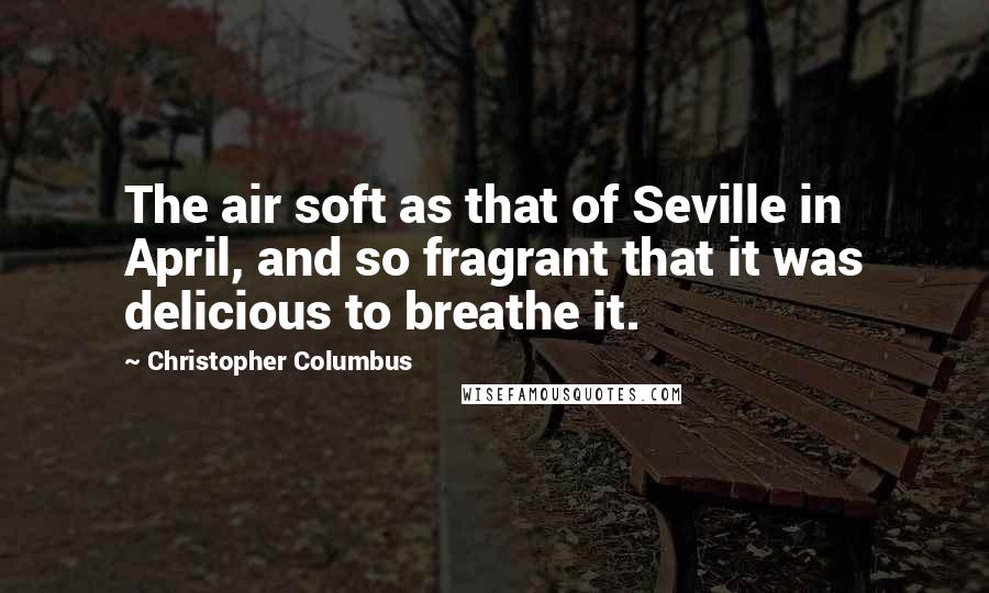 Christopher Columbus Quotes: The air soft as that of Seville in April, and so fragrant that it was delicious to breathe it.