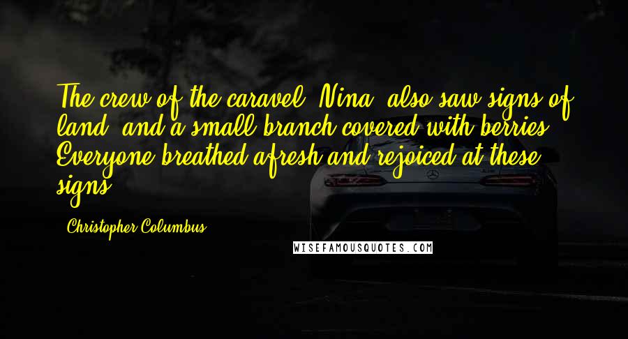 Christopher Columbus Quotes: The crew of the caravel "Nina" also saw signs of land, and a small branch covered with berries. Everyone breathed afresh and rejoiced at these signs.