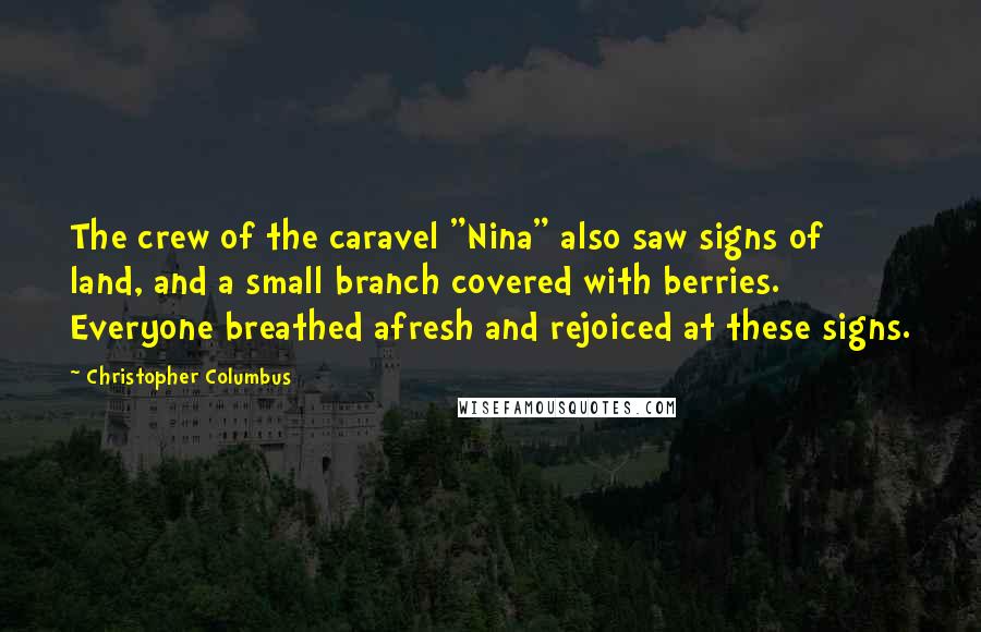 Christopher Columbus Quotes: The crew of the caravel "Nina" also saw signs of land, and a small branch covered with berries. Everyone breathed afresh and rejoiced at these signs.