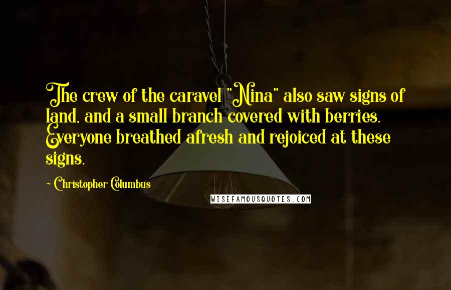 Christopher Columbus Quotes: The crew of the caravel "Nina" also saw signs of land, and a small branch covered with berries. Everyone breathed afresh and rejoiced at these signs.