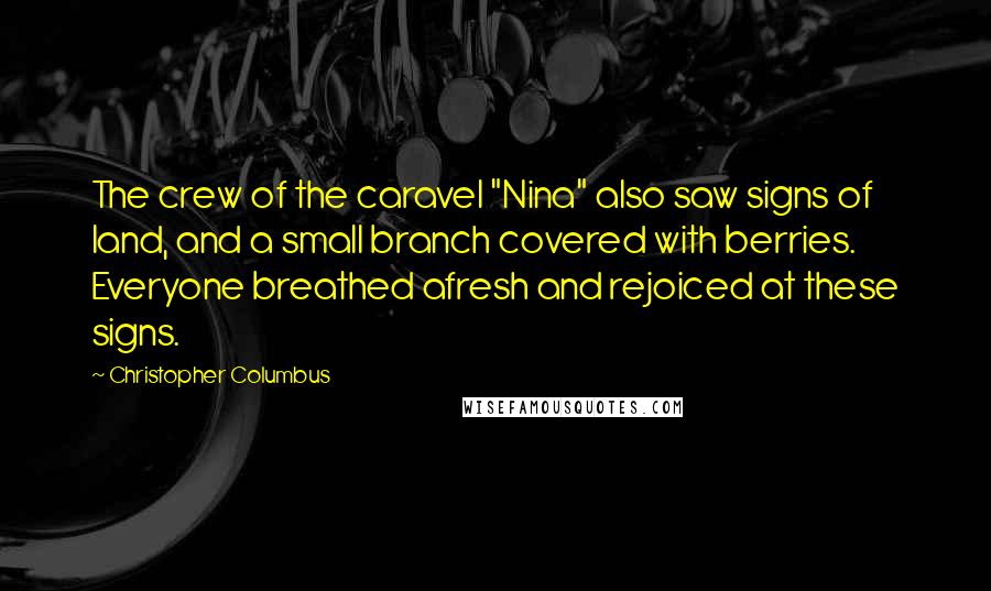 Christopher Columbus Quotes: The crew of the caravel "Nina" also saw signs of land, and a small branch covered with berries. Everyone breathed afresh and rejoiced at these signs.