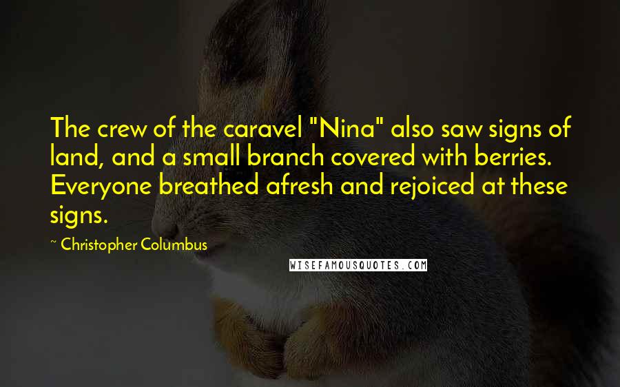 Christopher Columbus Quotes: The crew of the caravel "Nina" also saw signs of land, and a small branch covered with berries. Everyone breathed afresh and rejoiced at these signs.