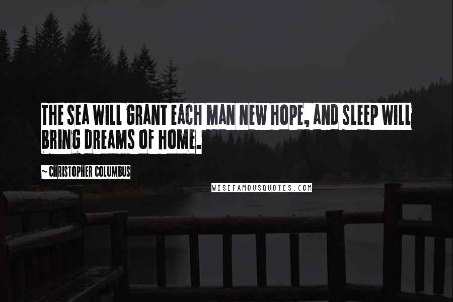 Christopher Columbus Quotes: The sea will grant each man new hope, and sleep will bring dreams of home.