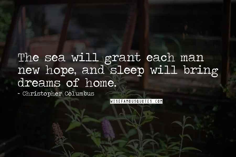 Christopher Columbus Quotes: The sea will grant each man new hope, and sleep will bring dreams of home.