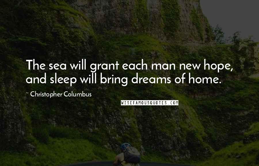 Christopher Columbus Quotes: The sea will grant each man new hope, and sleep will bring dreams of home.