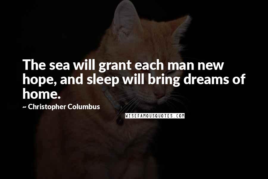 Christopher Columbus Quotes: The sea will grant each man new hope, and sleep will bring dreams of home.