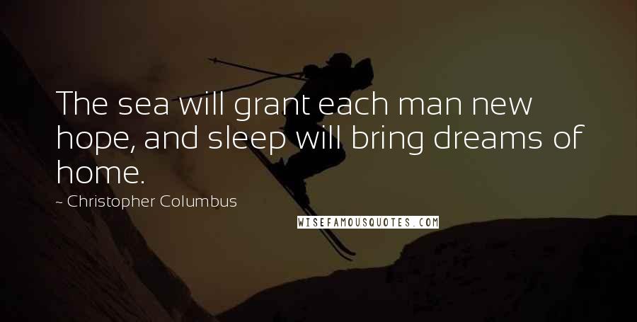 Christopher Columbus Quotes: The sea will grant each man new hope, and sleep will bring dreams of home.