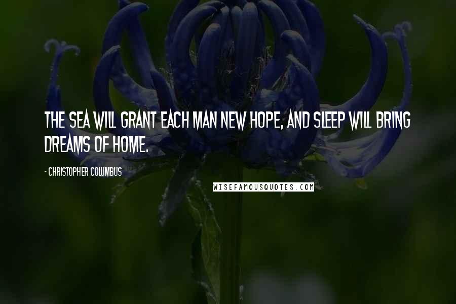 Christopher Columbus Quotes: The sea will grant each man new hope, and sleep will bring dreams of home.