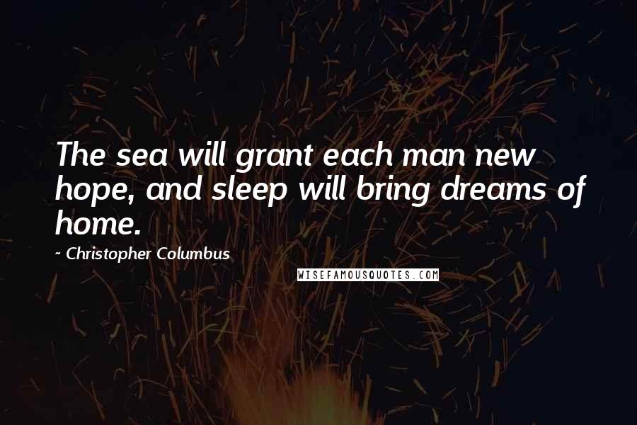 Christopher Columbus Quotes: The sea will grant each man new hope, and sleep will bring dreams of home.