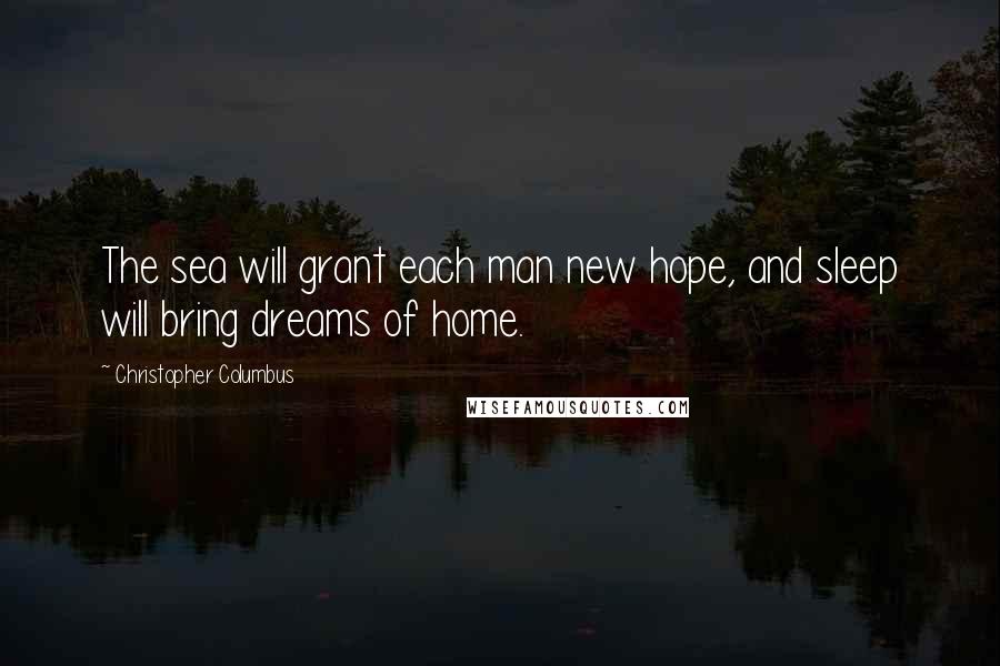 Christopher Columbus Quotes: The sea will grant each man new hope, and sleep will bring dreams of home.