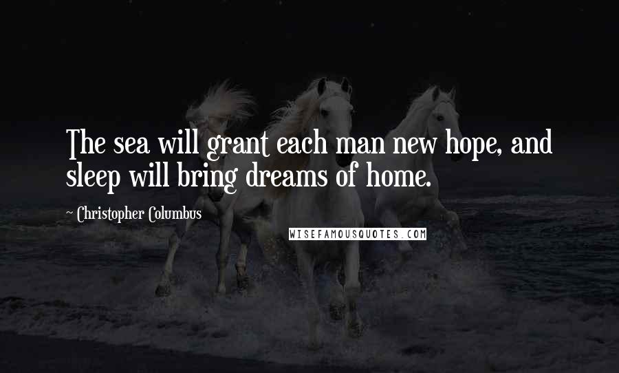 Christopher Columbus Quotes: The sea will grant each man new hope, and sleep will bring dreams of home.