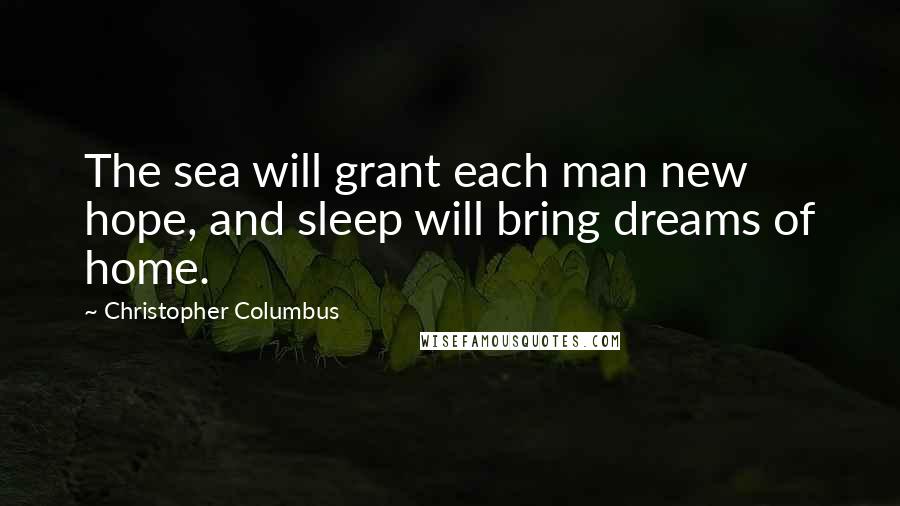 Christopher Columbus Quotes: The sea will grant each man new hope, and sleep will bring dreams of home.