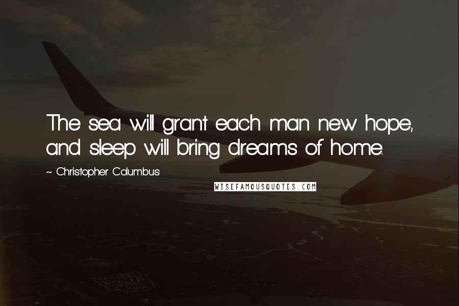 Christopher Columbus Quotes: The sea will grant each man new hope, and sleep will bring dreams of home.