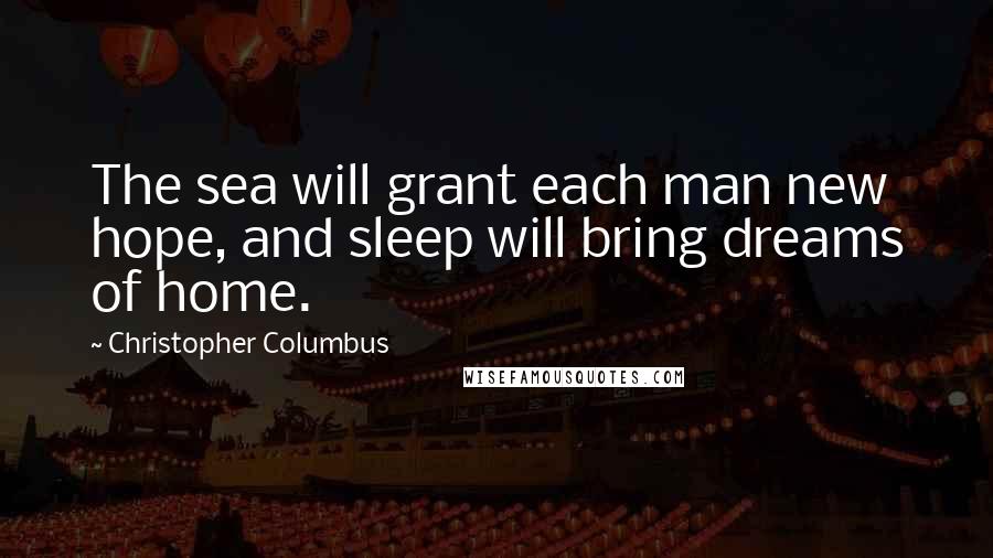 Christopher Columbus Quotes: The sea will grant each man new hope, and sleep will bring dreams of home.