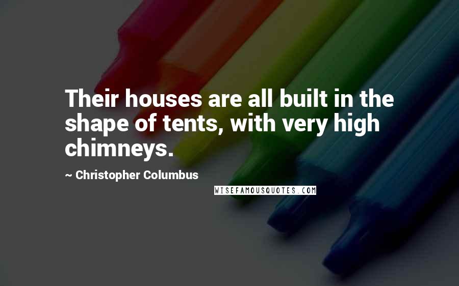 Christopher Columbus Quotes: Their houses are all built in the shape of tents, with very high chimneys.