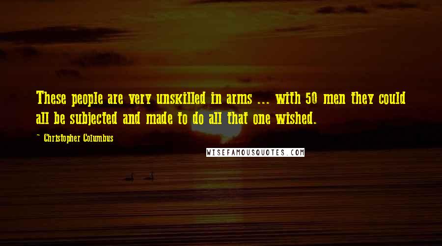 Christopher Columbus Quotes: These people are very unskilled in arms ... with 50 men they could all be subjected and made to do all that one wished.