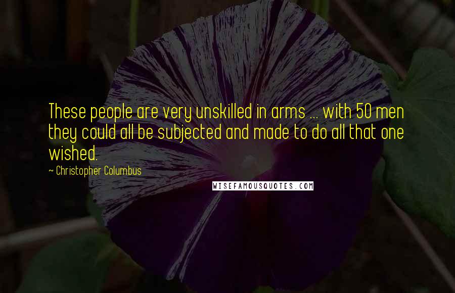 Christopher Columbus Quotes: These people are very unskilled in arms ... with 50 men they could all be subjected and made to do all that one wished.