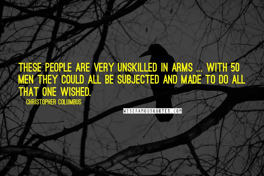 Christopher Columbus Quotes: These people are very unskilled in arms ... with 50 men they could all be subjected and made to do all that one wished.