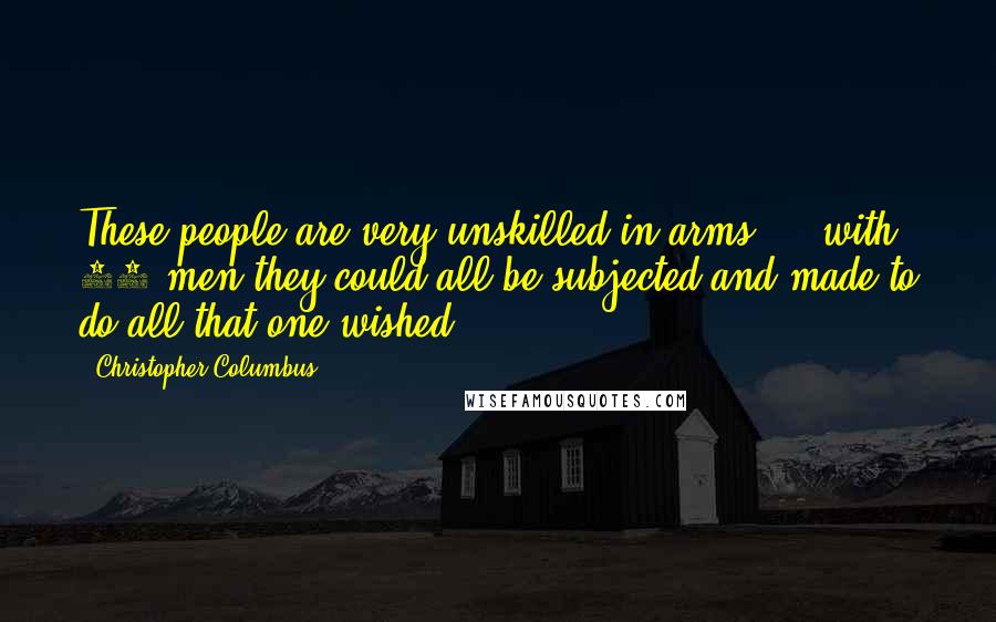 Christopher Columbus Quotes: These people are very unskilled in arms ... with 50 men they could all be subjected and made to do all that one wished.