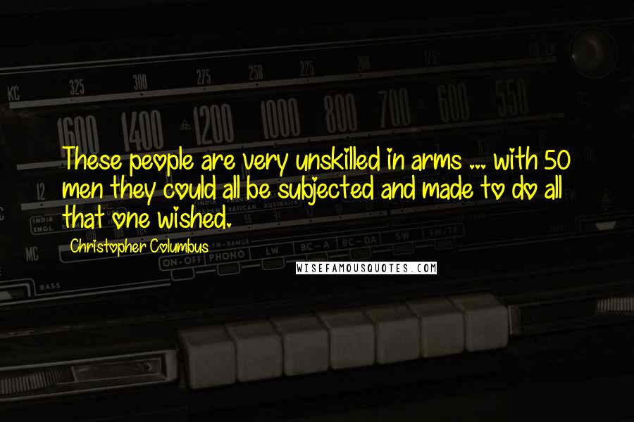 Christopher Columbus Quotes: These people are very unskilled in arms ... with 50 men they could all be subjected and made to do all that one wished.