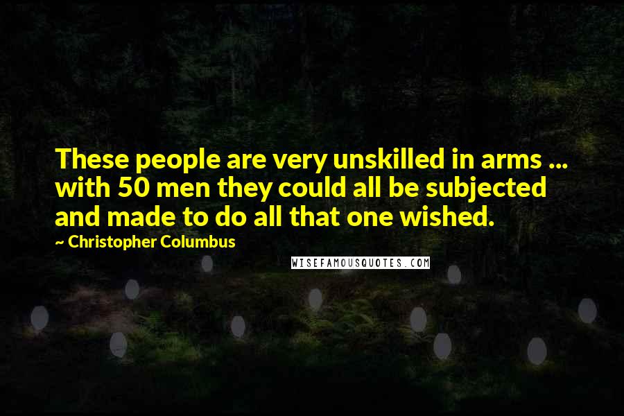 Christopher Columbus Quotes: These people are very unskilled in arms ... with 50 men they could all be subjected and made to do all that one wished.