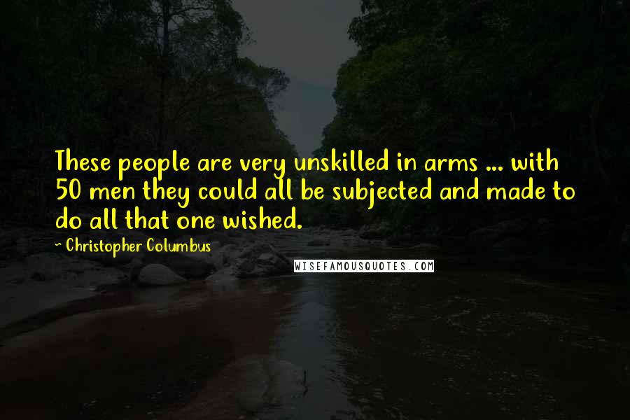 Christopher Columbus Quotes: These people are very unskilled in arms ... with 50 men they could all be subjected and made to do all that one wished.