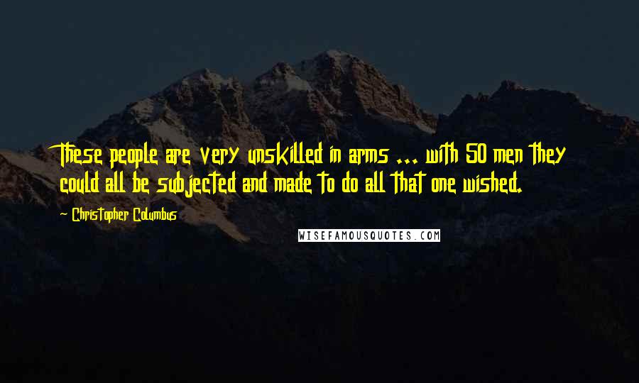 Christopher Columbus Quotes: These people are very unskilled in arms ... with 50 men they could all be subjected and made to do all that one wished.