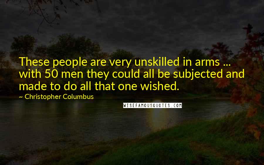 Christopher Columbus Quotes: These people are very unskilled in arms ... with 50 men they could all be subjected and made to do all that one wished.