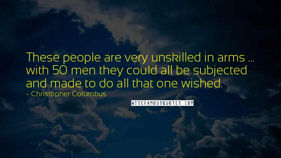 Christopher Columbus Quotes: These people are very unskilled in arms ... with 50 men they could all be subjected and made to do all that one wished.