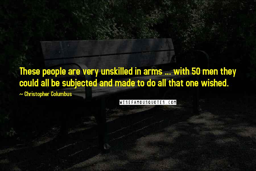 Christopher Columbus Quotes: These people are very unskilled in arms ... with 50 men they could all be subjected and made to do all that one wished.