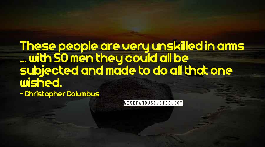 Christopher Columbus Quotes: These people are very unskilled in arms ... with 50 men they could all be subjected and made to do all that one wished.