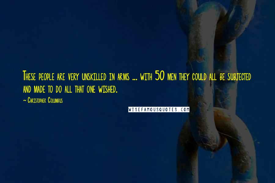 Christopher Columbus Quotes: These people are very unskilled in arms ... with 50 men they could all be subjected and made to do all that one wished.