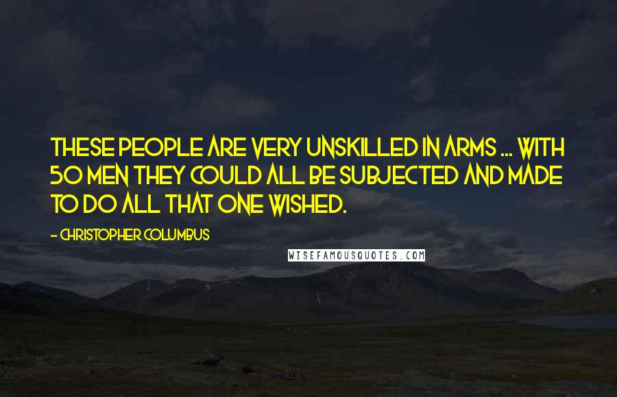 Christopher Columbus Quotes: These people are very unskilled in arms ... with 50 men they could all be subjected and made to do all that one wished.