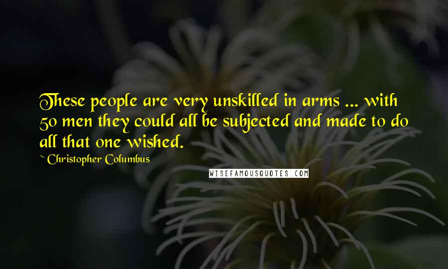 Christopher Columbus Quotes: These people are very unskilled in arms ... with 50 men they could all be subjected and made to do all that one wished.