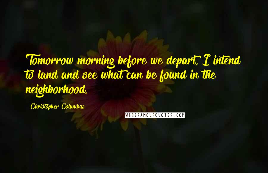 Christopher Columbus Quotes: Tomorrow morning before we depart, I intend to land and see what can be found in the neighborhood.