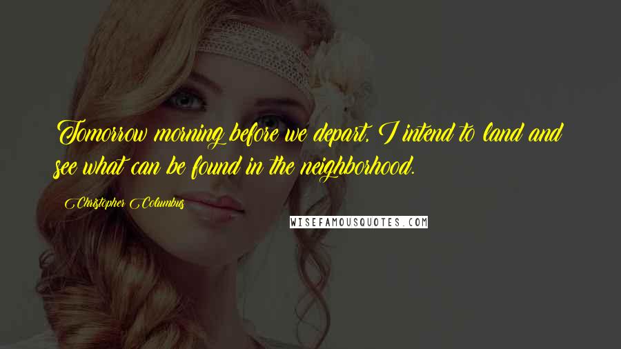 Christopher Columbus Quotes: Tomorrow morning before we depart, I intend to land and see what can be found in the neighborhood.