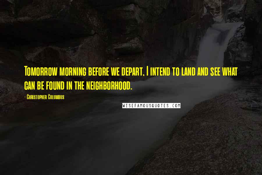 Christopher Columbus Quotes: Tomorrow morning before we depart, I intend to land and see what can be found in the neighborhood.