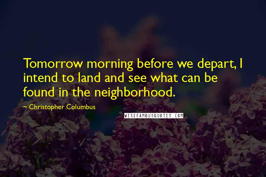 Christopher Columbus Quotes: Tomorrow morning before we depart, I intend to land and see what can be found in the neighborhood.