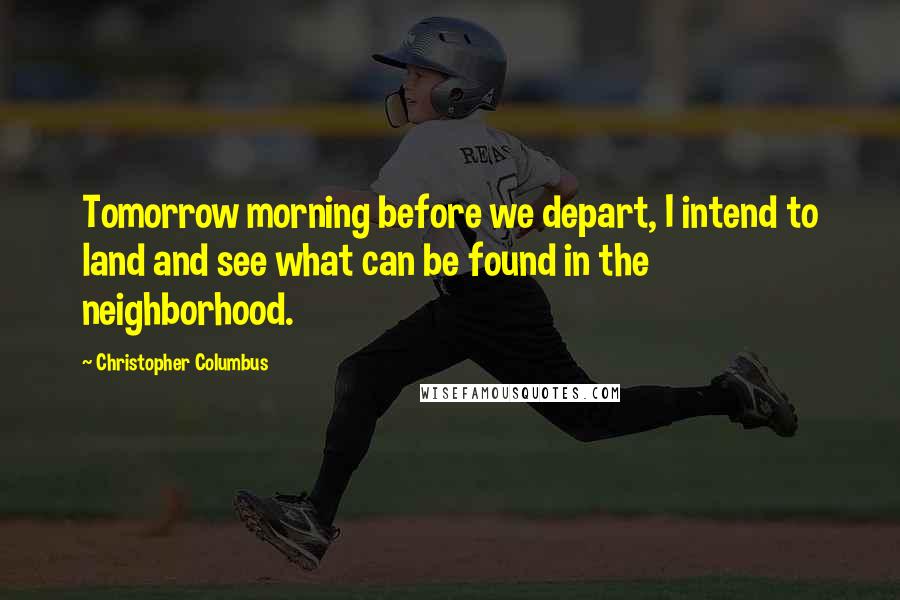 Christopher Columbus Quotes: Tomorrow morning before we depart, I intend to land and see what can be found in the neighborhood.